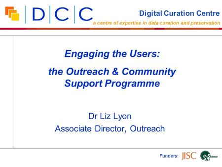 Dr Liz Lyon Associate Director, Outreach Funders: Engaging the Users: the Outreach & Community Support Programme Digital Curation Centre a centre of expertise.