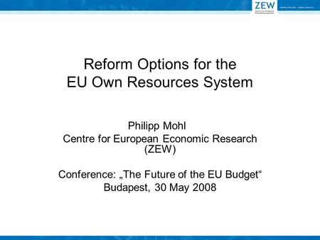 Reform Options for the EU Own Resources System Philipp Mohl Centre for European Economic Research (ZEW) Conference: „The Future of the EU Budget“ Budapest,