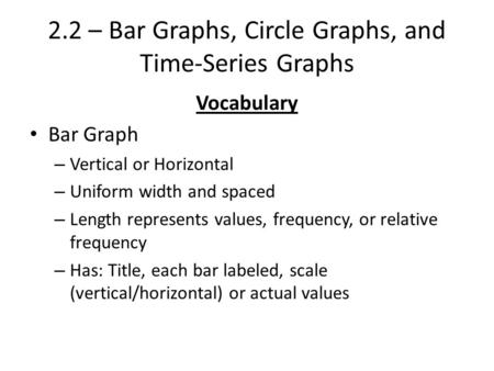 2.2 – Bar Graphs, Circle Graphs, and Time-Series Graphs Vocabulary Bar Graph – Vertical or Horizontal – Uniform width and spaced – Length represents values,