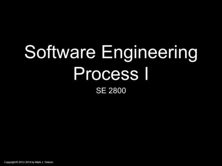 Copyright © 2012-2014 by Mark J. Sebern Software Engineering Process I SE 2800.