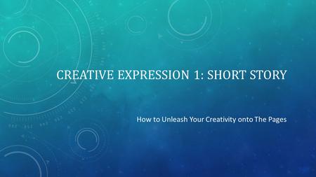 CREATIVE EXPRESSION 1: SHORT STORY How to Unleash Your Creativity onto The Pages.