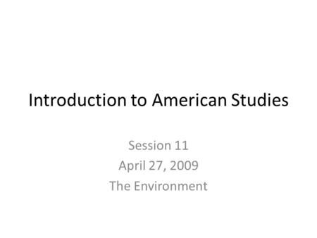 Introduction to American Studies Session 11 April 27, 2009 The Environment.