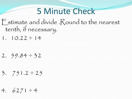 5 Minute Check Estimate and divide.Round to the nearest tenth, if necessary. 1. 10.22 ÷ 14 2. 59.84 ÷ 32 3. 751.2 ÷ 25 4. 6271 ÷ 4.