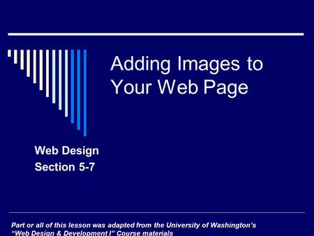 Adding Images to Your Web Page Web Design Section 5-7 Part or all of this lesson was adapted from the University of Washington’s “Web Design & Development.