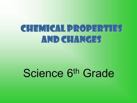 Chemical Properties and Changes Science 6 th Grade.