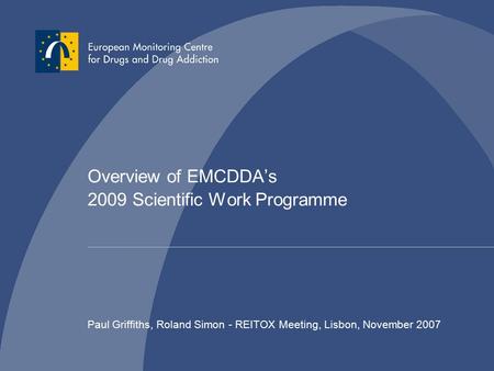 Overview of EMCDDA’s 2009 Scientific Work Programme Paul Griffiths, Roland Simon - REITOX Meeting, Lisbon, November 2007.