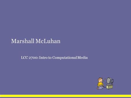 Marshall McLuhan LCC 2700: Intro to Computational Media.