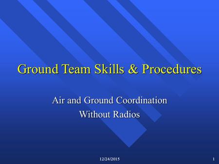 12/24/2015 1 Ground Team Skills & Procedures Air and Ground Coordination Without Radios.