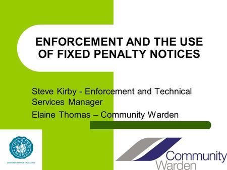 ENFORCEMENT AND THE USE OF FIXED PENALTY NOTICES Steve Kirby - Enforcement and Technical Services Manager Elaine Thomas – Community Warden.