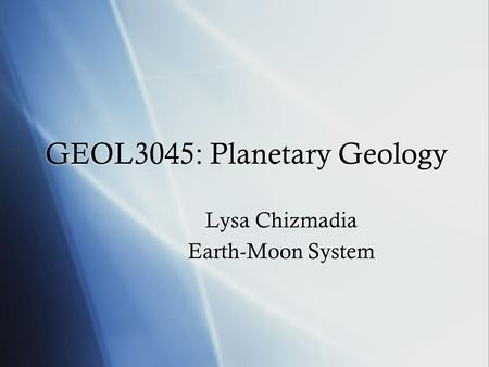 GEOL3045: Planetary Geology Lysa Chizmadia Earth-Moon System Lysa Chizmadia Earth-Moon System.