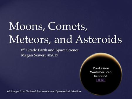 Moons, Comets, Meteors, and Asteroids 8 th Grade Earth and Space Science Megan Seivert, ©2015 Pre-Lesson Worksheet can be found HERE HERE All images from.