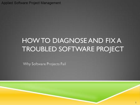 Applied Software Project Management HOW TO DIAGNOSE AND FIX A TROUBLED SOFTWARE PROJECT Why Software Projects Fail 1.