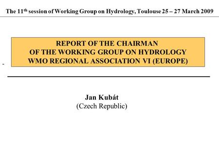 The 11 th session of Working Group on Hydrology, Toulouse 25 – 27 March 2009 REPORT OF THE CHAIRMAN OF THE WORKING GROUP ON HYDROLOGY WMO REGIONAL ASSOCIATION.