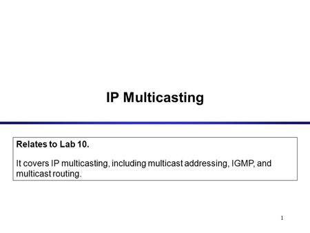 1 IP Multicasting Relates to Lab 10. It covers IP multicasting, including multicast addressing, IGMP, and multicast routing.