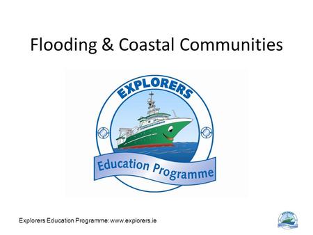 Explorers Education Programme: www.explorers.ie Flooding & Coastal Communities.