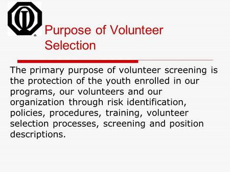 Purpose of Volunteer Selection The primary purpose of volunteer screening is the protection of the youth enrolled in our programs, our volunteers and our.