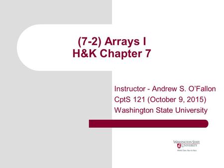 (7-2) Arrays I H&K Chapter 7 Instructor - Andrew S. O’Fallon CptS 121 (October 9, 2015) Washington State University.