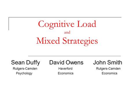 Cognitive Load and Mixed Strategies Sean Duffy David Owens John Smith Rutgers-Camden Haverford Rutgers-Camden Psychology Economics Economics.