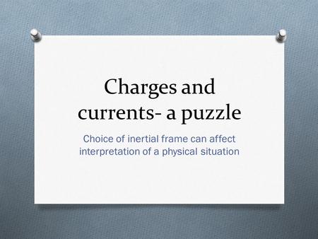 Charges and currents- a puzzle Choice of inertial frame can affect interpretation of a physical situation.