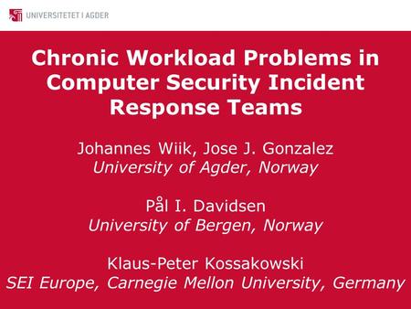 Chronic Workload Problems in Computer Security Incident Response Teams Johannes Wiik, Jose J. Gonzalez University of Agder, Norway Pål I. Davidsen University.