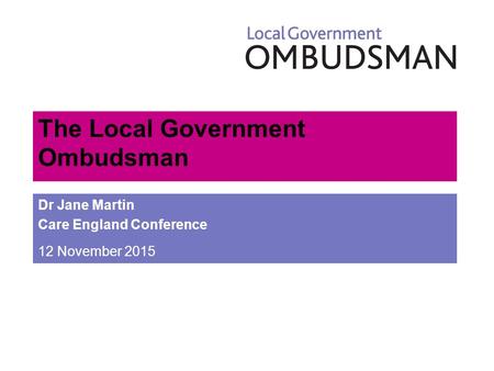 The Local Government Ombudsman Dr Jane Martin Care England Conference 12 November 2015.