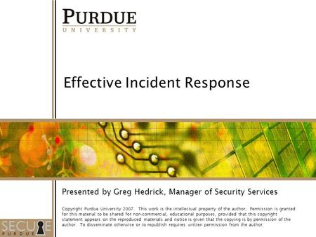 1 Effective Incident Response Presented by Greg Hedrick, Manager of Security Services Copyright Purdue University 2007. This work is the intellectual property.