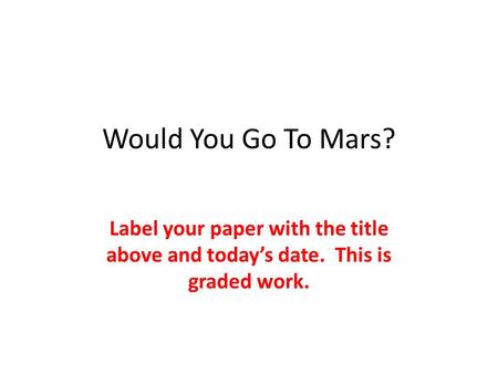 Would You Go To Mars? Label your paper with the title above and today’s date. This is graded work.