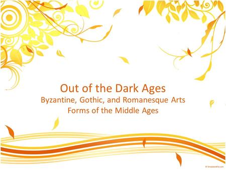 Out of the Dark Ages Byzantine, Gothic, and Romanesque Arts Forms of the Middle Ages.