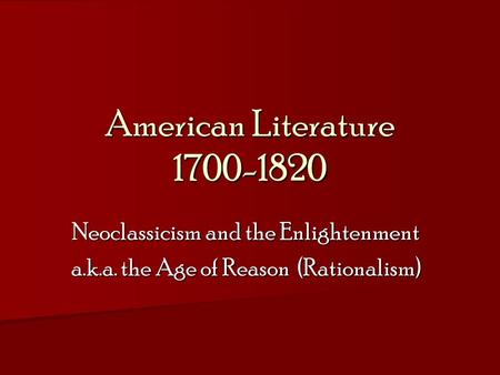 American Literature 1700-1820 Neoclassicism and the Enlightenment a.k.a. the Age of Reason (Rationalism)