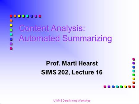 UWMS Data Mining Workshop Content Analysis: Automated Summarizing Prof. Marti Hearst SIMS 202, Lecture 16.