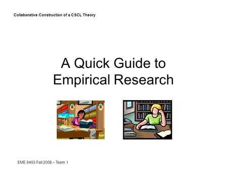 A Quick Guide to Empirical Research Collaborative Construction of a CSCL Theory EME 6403 Fall 2008 – Team 1.