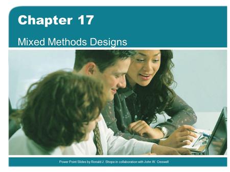 Power Point Slides by Ronald J. Shope in collaboration with John W. Creswell Chapter 17 Mixed Methods Designs.