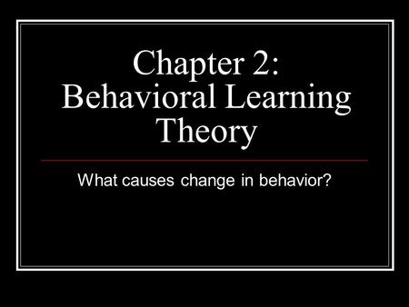 Chapter 2: Behavioral Learning Theory What causes change in behavior?