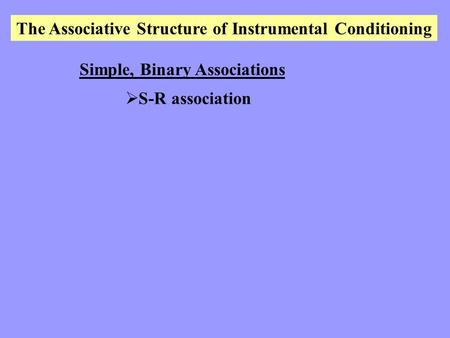 The Associative Structure of Instrumental Conditioning Simple, Binary Associations  S-R association.