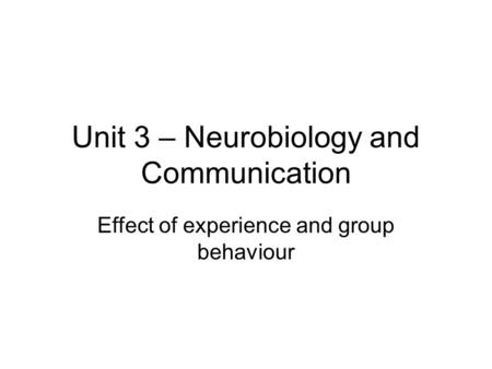 Unit 3 – Neurobiology and Communication Effect of experience and group behaviour.