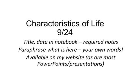 Characteristics of Life 9/24 Title, date in notebook – required notes Paraphrase what is here – your own words! Available on my website (as are most PowerPoints/presentations)