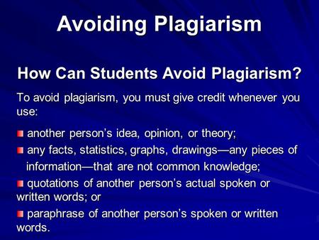 Avoiding Plagiarism How Can Students Avoid Plagiarism? To avoid plagiarism, you must give credit whenever you use: another person’s idea, opinion, or theory;