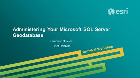 Esri UC 2014 | Technical Workshop | Administering Your Microsoft SQL Server Geodatabase Shannon Shields Chet Dobbins.