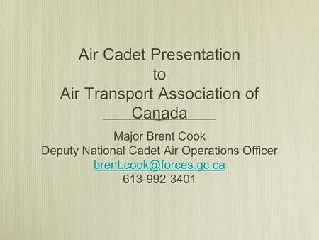 Air Cadet Presentation to Air Transport Association of Canada Major Brent Cook Deputy National Cadet Air Operations Officer 613-992-3401.