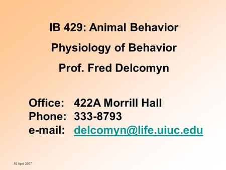 18 April 2007 IB 429: Animal Behavior Physiology of Behavior Prof. Fred Delcomyn Office:422A Morrill Hall Phone:333-8793