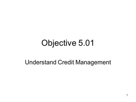 Objective 5.01 Understand Credit Management 1. Main Types of Credit What is credit? –Credit is an agreement to obtain money, goods or services now in.