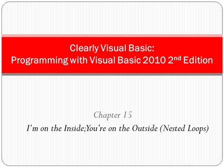 Chapter 15 I’m on the Inside; You’re on the Outside (Nested Loops) Clearly Visual Basic: Programming with Visual Basic 2010 2 nd Edition.