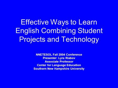 Effective Ways to Learn English Combining Student Projects and Technology NNETESOL Fall 2004 Conference Presenter: Lyra Riabov Associate Professor Center.