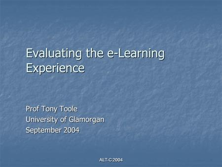 ALT-C 2004 Evaluating the e-Learning Experience Prof Tony Toole University of Glamorgan September 2004.