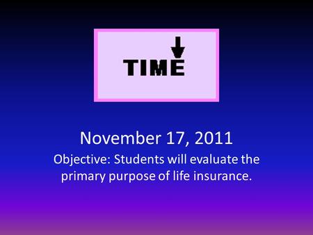 November 17, 2011 Objective: Students will evaluate the primary purpose of life insurance.