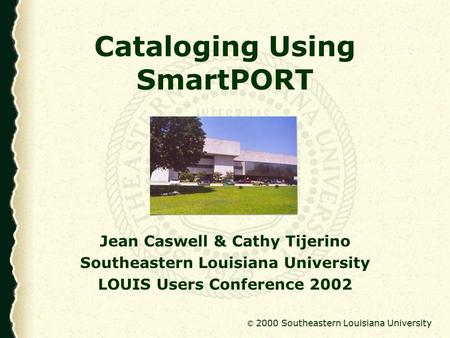 © 2000 Southeastern Louisiana University Cataloging Using SmartPORT Jean Caswell & Cathy Tijerino Southeastern Louisiana University LOUIS Users Conference.