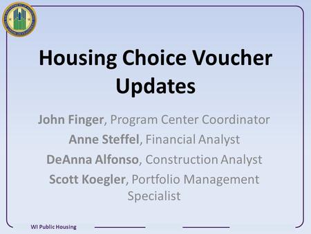 WI Public Housing Housing Choice Voucher Updates John Finger, Program Center Coordinator Anne Steffel, Financial Analyst DeAnna Alfonso, Construction Analyst.