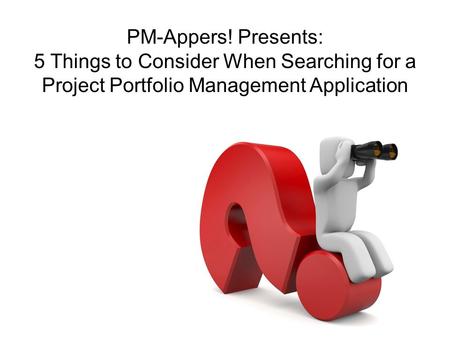 PM-Appers! Presents: 5 Things to Consider When Searching for a Project Portfolio Management Application.