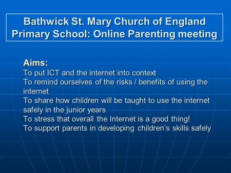 Aims: To put ICT and the internet into context To remind ourselves of the risks / benefits of using the internet To share how children will be taught to.