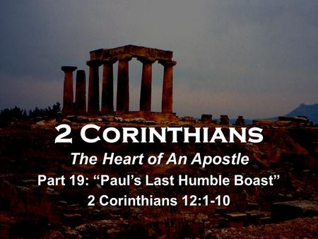 2 Corinthians The Heart of An Apostle Part 19: “Paul’s Last Humble Boast” 2 Corinthians 12:1-10 2 Corinthians The Heart of An Apostle Part 19: “Paul’s.